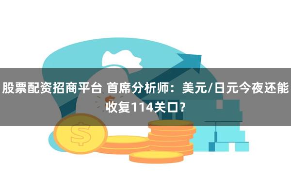 股票配资招商平台 首席分析师：美元/日元今夜还能收复114关口？