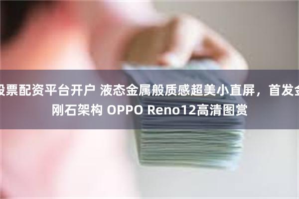 股票配资平台开户 液态金属般质感超美小直屏，首发金刚石架构 OPPO Reno12高清图赏