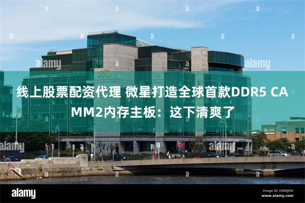 线上股票配资代理 微星打造全球首款DDR5 CAMM2内存主板：这下清爽了