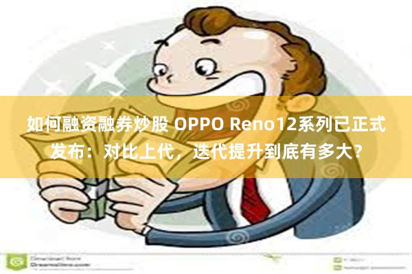 如何融资融券炒股 OPPO Reno12系列已正式发布：对比上代，迭代提升到底有多大？