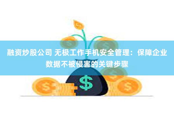 融资炒股公司 无极工作手机安全管理：保障企业数据不被侵害的关键步骤