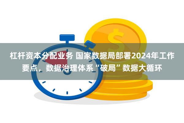 杠杆资本分配业务 国家数据局部署2024年工作要点，数据治理体系“破局”数据大循环