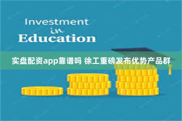 实盘配资app靠谱吗 徐工重磅发布优势产品群