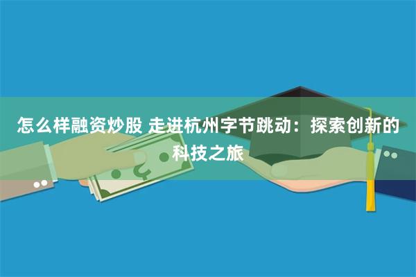 怎么样融资炒股 走进杭州字节跳动：探索创新的科技之旅