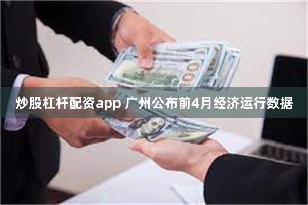 炒股杠杆配资app 广州公布前4月经济运行数据