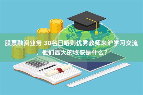 股票融资业务 30名日喀则优秀教师来沪学习交流，他们最大的收获是什么？