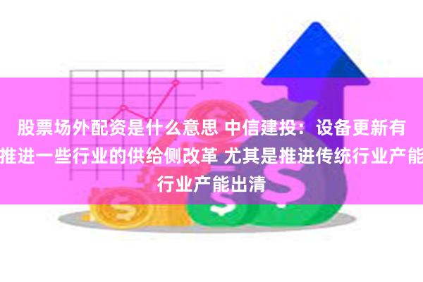 股票场外配资是什么意思 中信建投：设备更新有可能推进一些行业的供给侧改革 尤其是推进传统行业产能出清