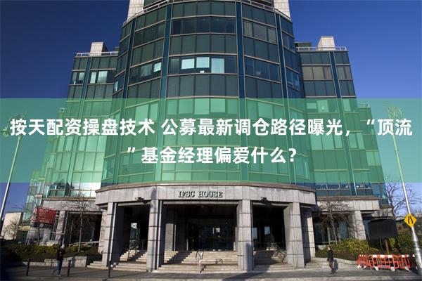 按天配资操盘技术 公募最新调仓路径曝光，“顶流”基金经理偏爱什么？