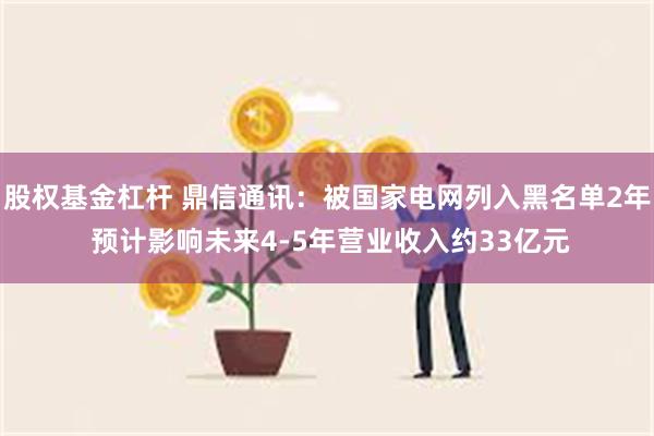 股权基金杠杆 鼎信通讯：被国家电网列入黑名单2年 预计影响未来4-5年营业收入约33亿元