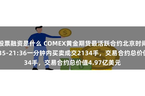 股票融资是什么 COMEX黄金期货最活跃合约北京时间6月18日21:35-21:36一分钟内买卖成交2134手，交易合约总价值4.97亿美元