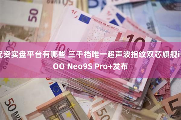 配资实盘平台有哪些 三千档唯一超声波指纹双芯旗舰iQOO Neo9S Pro+发布