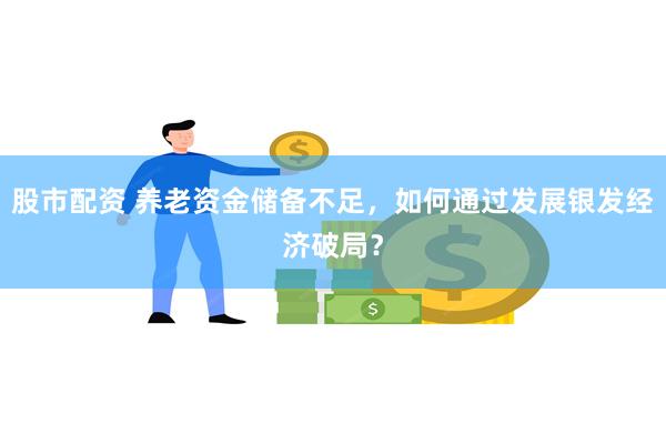 股市配资 养老资金储备不足，如何通过发展银发经济破局？