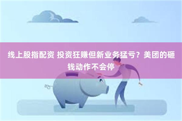 线上股指配资 投资狂赚但新业务猛亏？美团的砸钱动作不会停