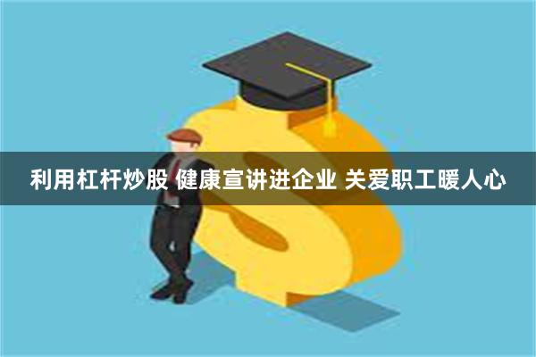 利用杠杆炒股 健康宣讲进企业 关爱职工暖人心