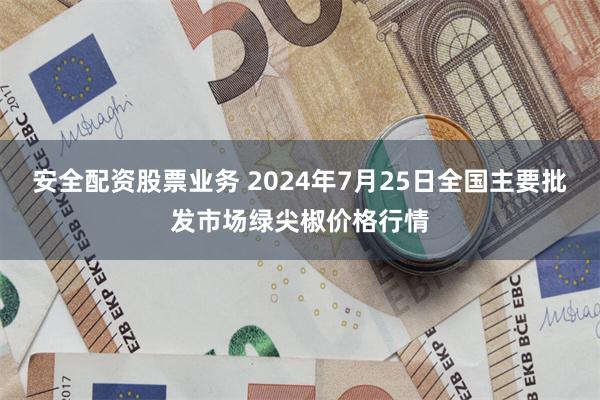 安全配资股票业务 2024年7月25日全国主要批发市场绿尖椒价格行情