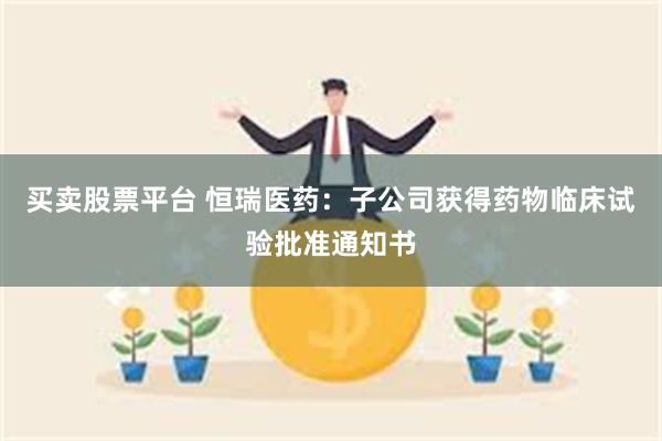 买卖股票平台 恒瑞医药：子公司获得药物临床试验批准通知书