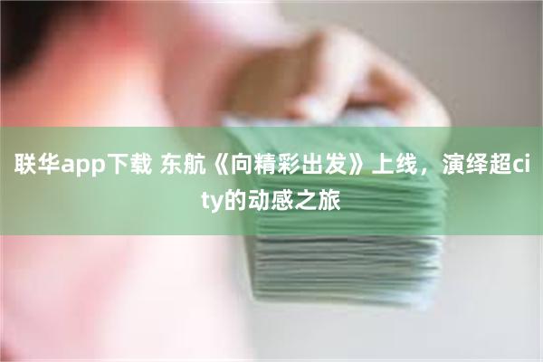 联华app下载 东航《向精彩出发》上线，演绎超city的动感之旅