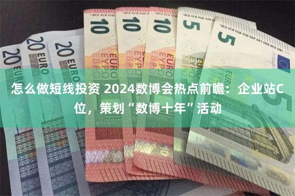 怎么做短线投资 2024数博会热点前瞻：企业站C位，策划“数博十年”活动