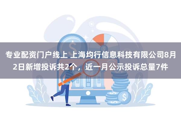 专业配资门户线上 上海均行信息科技有限公司8月2日新增投诉共2个，近一月公示投诉总量7件