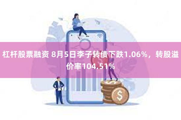 杠杆股票融资 8月5日李子转债下跌1.06%，转股溢价率104.51%