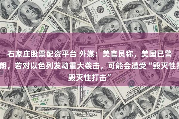 石家庄股票配资平台 外媒：美官员称，美国已警告伊朗，若对以色列发动重大袭击，可能会遭受“毁灭性打击”