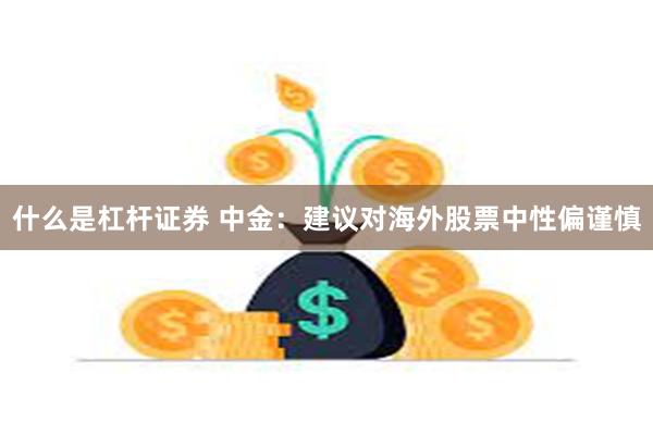 什么是杠杆证券 中金：建议对海外股票中性偏谨慎