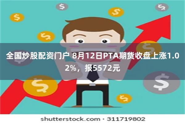 全国炒股配资门户 8月12日PTA期货收盘上涨1.02%，报5572元