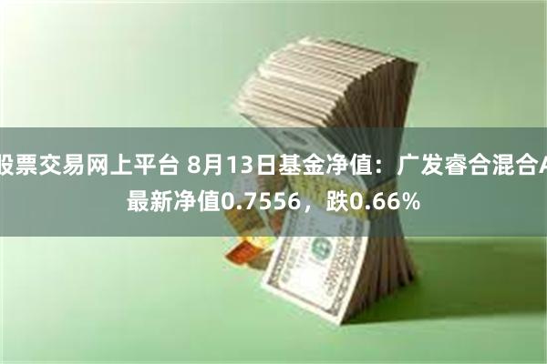 股票交易网上平台 8月13日基金净值：广发睿合混合A最新净值0.7556，跌0.66%