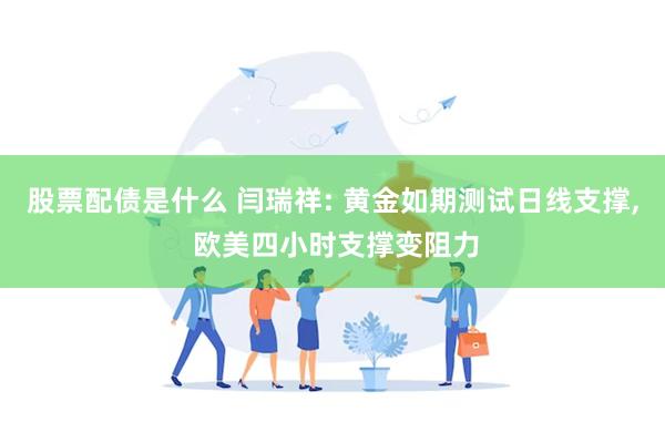 股票配债是什么 闫瑞祥: 黄金如期测试日线支撑, 欧美四小时支撑变阻力