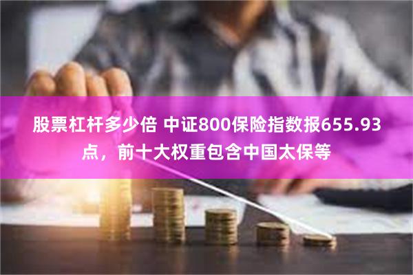 股票杠杆多少倍 中证800保险指数报655.93点，前十大权重包含中国太保等