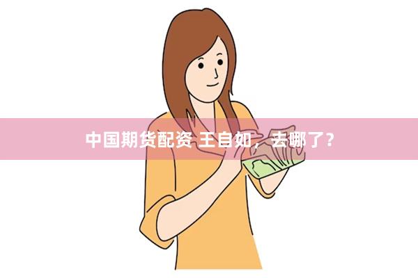 中国期货配资 王自如，去哪了？