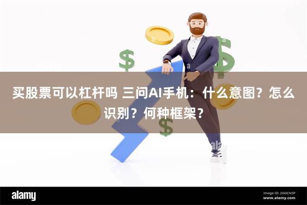 买股票可以杠杆吗 三问AI手机：什么意图？怎么识别？何种框架？