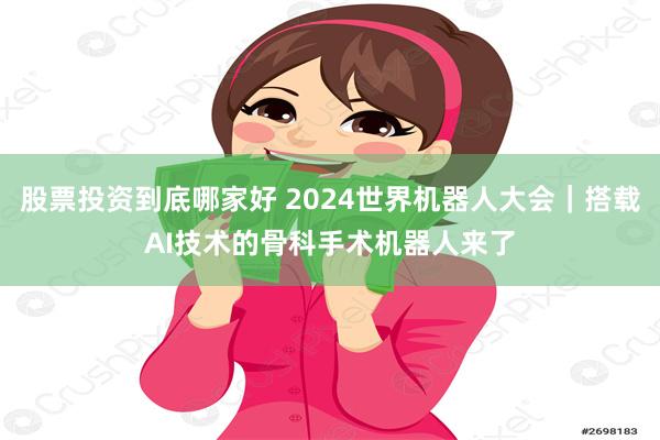 股票投资到底哪家好 2024世界机器人大会｜搭载AI技术的骨科手术机器人来了