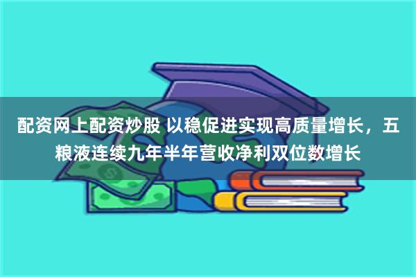 配资网上配资炒股 以稳促进实现高质量增长，五粮液连续九年半年营收净利双位数增长