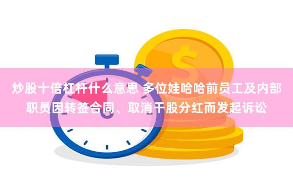 炒股十倍杠杆什么意思 多位娃哈哈前员工及内部职员因转签合同、取消干股分红而发起诉讼