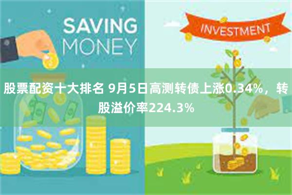 股票配资十大排名 9月5日高测转债上涨0.34%，转股溢价率224.3%