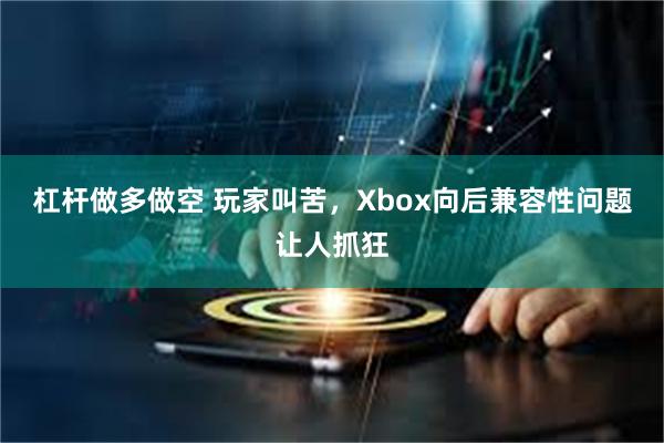 杠杆做多做空 玩家叫苦，Xbox向后兼容性问题让人抓狂