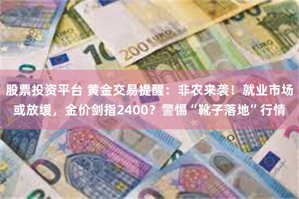 股票投资平台 黄金交易提醒：非农来袭！就业市场或放缓，金价剑指2400？警惕“靴子落地”行情