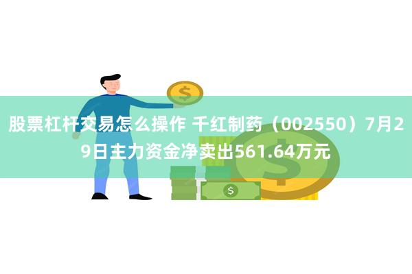 股票杠杆交易怎么操作 千红制药（002550）7月29日主力资金净卖出561.64万元