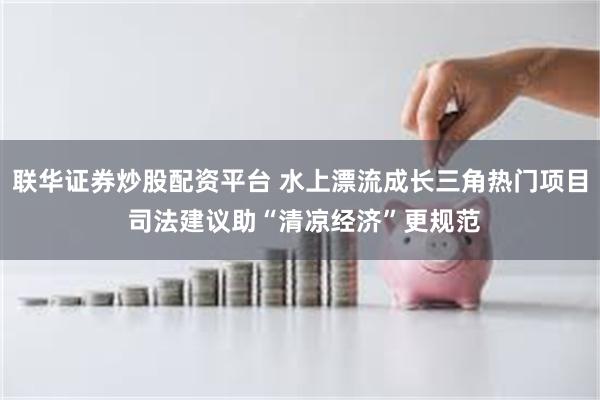 联华证券炒股配资平台 水上漂流成长三角热门项目 司法建议助“清凉经济”更规范