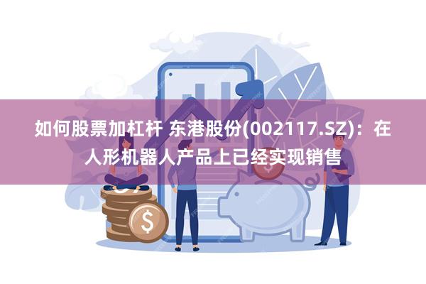 如何股票加杠杆 东港股份(002117.SZ)：在人形机器人产品上已经实现销售