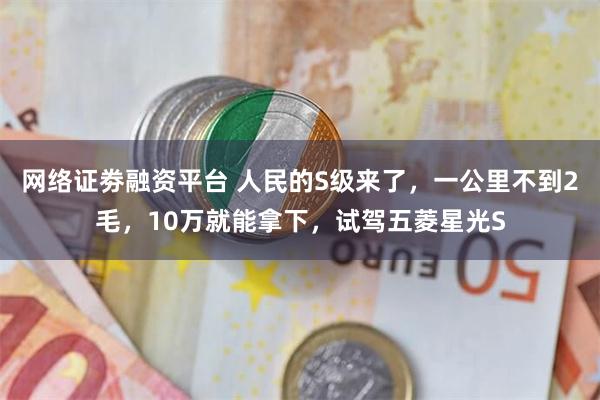 网络证劵融资平台 人民的S级来了，一公里不到2毛，10万就能拿下，试驾五菱星光S