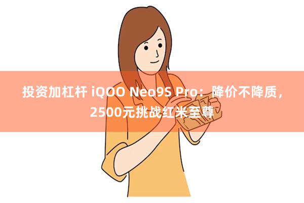 投资加杠杆 iQOO Neo9S Pro：降价不降质，2500元挑战红米至尊