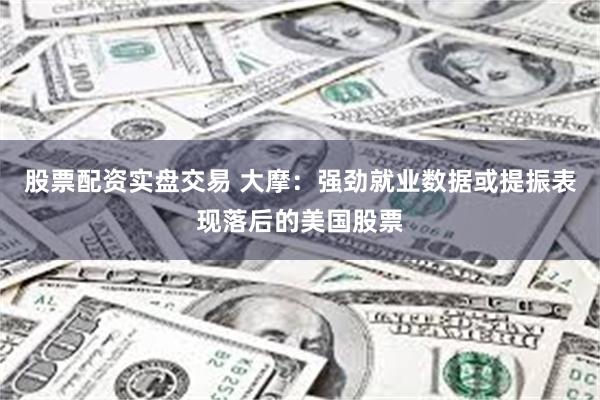 股票配资实盘交易 大摩：强劲就业数据或提振表现落后的美国股票