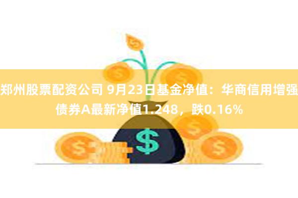 郑州股票配资公司 9月23日基金净值：华商信用增强债券A最新净值1.248，跌0.16%