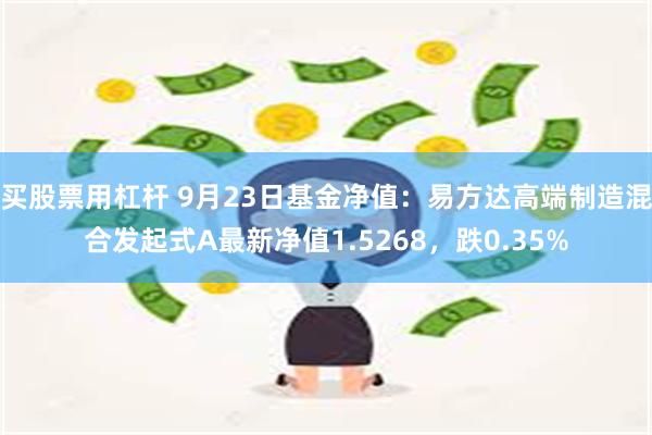 买股票用杠杆 9月23日基金净值：易方达高端制造混合发起式A最新净值1.5268，跌0.35%