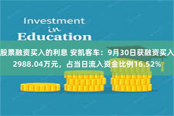 股票融资买入的利息 安凯客车：9月30日获融资买入2988.04万元，占当日流入资金比例16.52%