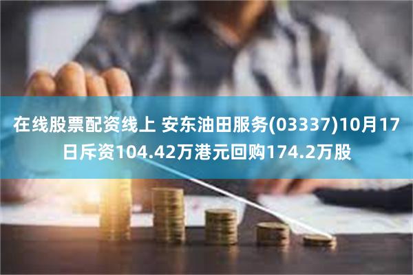 在线股票配资线上 安东油田服务(03337)10月17日斥资104.42万港元回购174.2万股