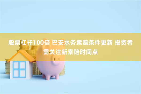 股票杠杆100倍 巴安水务索赔条件更新 投资者需关注新索赔时间点