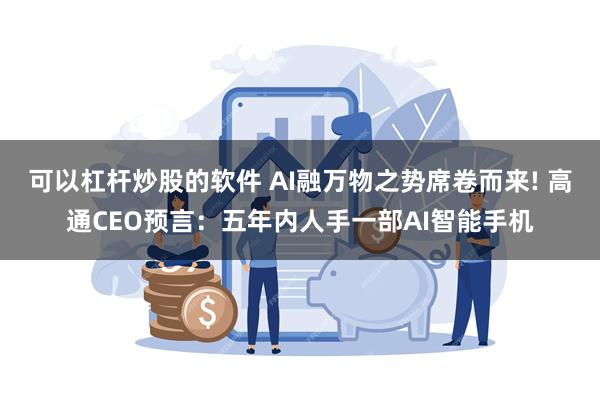 可以杠杆炒股的软件 AI融万物之势席卷而来! 高通CEO预言：五年内人手一部AI智能手机